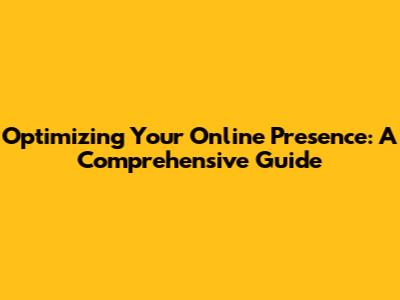 Optimizing Your Online Presence: A Comprehensive Guide