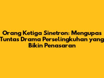 Orang Ketiga Sinetron: Mengupas Tuntas Drama Perselingkuhan yang Bikin Penasaran