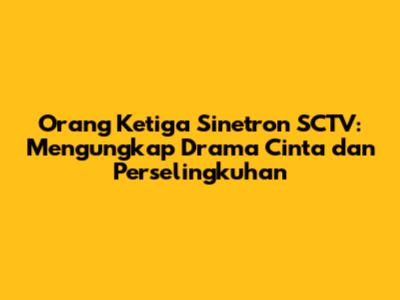 Orang Ketiga Sinetron SCTV: Mengungkap Drama Cinta dan Perselingkuhan