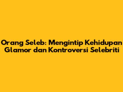 Orang Seleb: Mengintip Kehidupan Glamor dan Kontroversi Selebriti