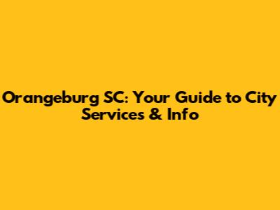 Orangeburg SC: Your Guide to City Services & Info