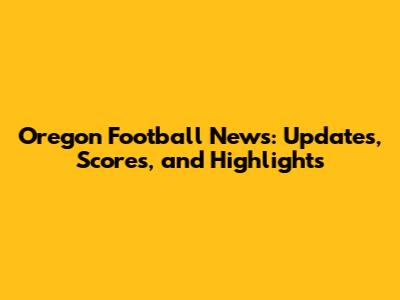 Oregon Football News: Updates, Scores, and Highlights
