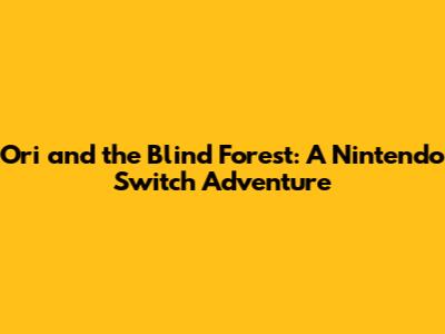 Ori and the Blind Forest: A Nintendo Switch Adventure