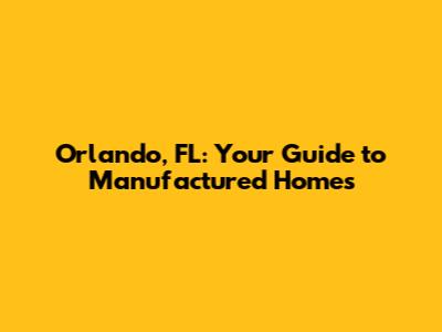 Orlando, FL: Your Guide to Manufactured Homes
