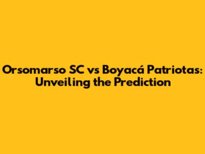 Orsomarso SC vs Boyacá Patriotas: Unveiling the Prediction
