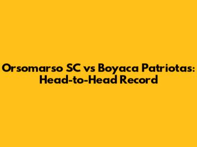Orsomarso SC vs Boyaca Patriotas: Head-to-Head Record