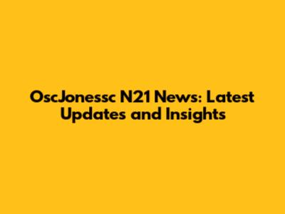 OscJonessc N21 News: Latest Updates and Insights