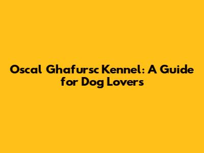 Oscal Ghafursc Kennel: A Guide for Dog Lovers