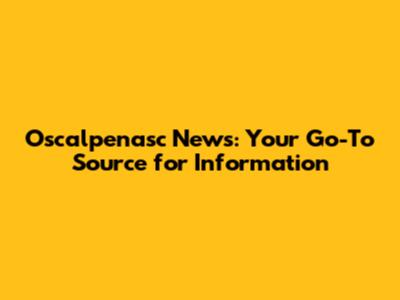 Oscalpenasc News: Your Go-To Source for Information