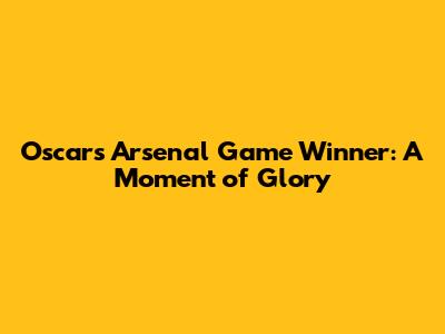 Oscar's Arsenal Game Winner: A Moment of Glory