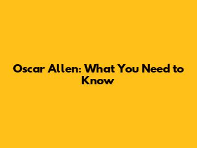 Oscar Allen: What You Need to Know