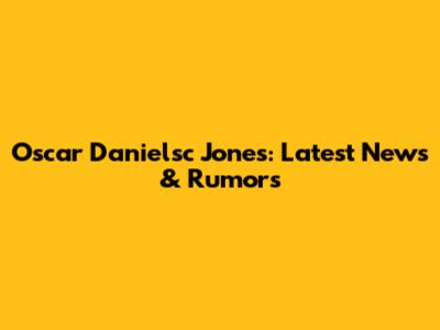 Oscar Danielsc Jones: Latest News & Rumors