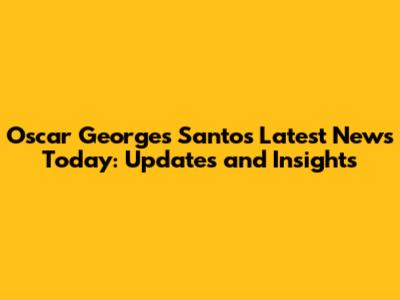 Oscar Georges Santos Latest News Today: Updates and Insights