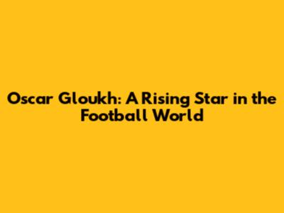 Oscar Gloukh: A Rising Star in the Football World