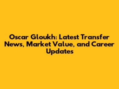 Oscar Gloukh: Latest Transfer News, Market Value, and Career Updates