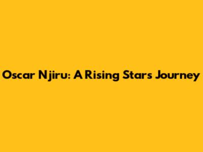 Oscar Njiru: A Rising Star's Journey