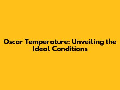 Oscar Temperature: Unveiling the Ideal Conditions