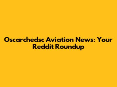 Oscarchedsc Aviation News: Your Reddit Roundup