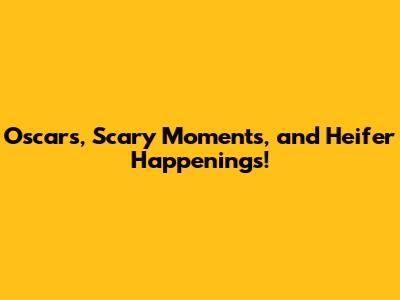 Oscars, Scary Moments, and Heifer Happenings!