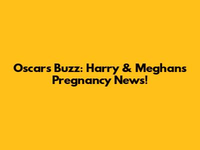 Oscars Buzz: Harry & Meghan's Pregnancy News!