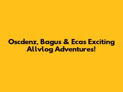 Oscdenz, Bagus & Eca's Exciting Allvlog Adventures!