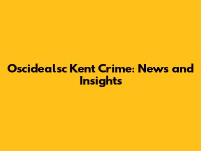 Oscidealsc Kent Crime: News and Insights