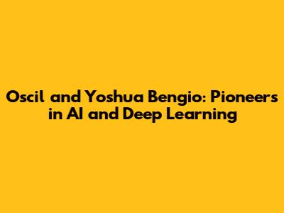 Oscil and Yoshua Bengio: Pioneers in AI and Deep Learning