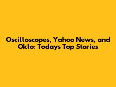 Oscilloscopes, Yahoo News, and Oklo: Today's Top Stories