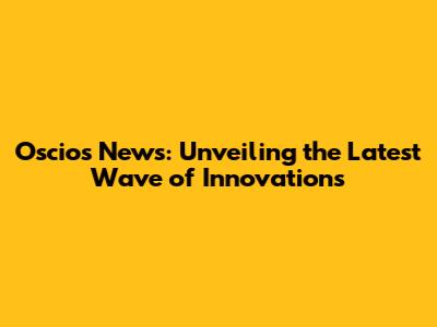 Oscios News: Unveiling the Latest Wave of Innovations