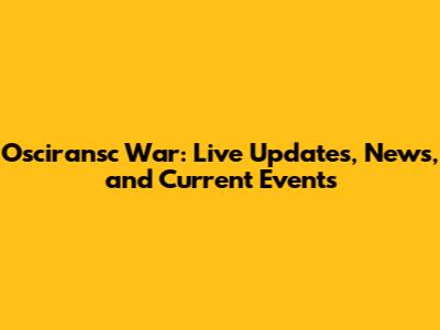 Osciransc War: Live Updates, News, and Current Events