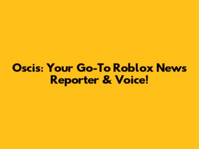 Oscis: Your Go-To Roblox News Reporter & Voice!