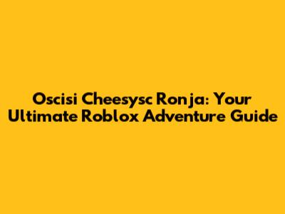 Oscisi Cheesysc Ronja: Your Ultimate Roblox Adventure Guide
