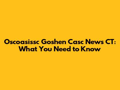 Oscoasissc Goshen Casc News CT: What You Need to Know