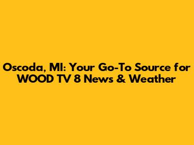 Oscoda, MI: Your Go-To Source for WOOD TV 8 News & Weather