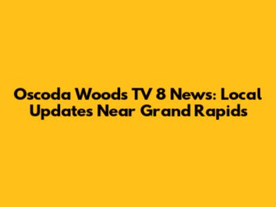 Oscoda Woods TV 8 News: Local Updates Near Grand Rapids