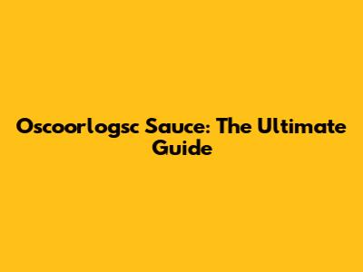 Oscoorlogsc Sauce: The Ultimate Guide