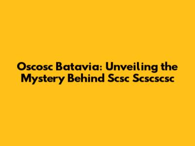 Oscosc Batavia: Unveiling the Mystery Behind Scsc Scscscsc
