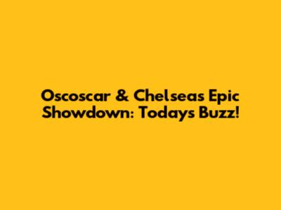 Oscoscar & Chelsea's Epic Showdown: Today's Buzz!