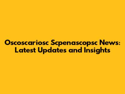 Oscoscariosc Scpenascopsc News: Latest Updates and Insights