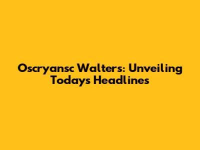 Oscryansc Walters: Unveiling Today's Headlines