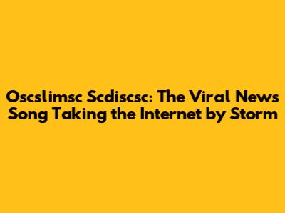Oscslimsc Scdiscsc: The Viral News Song Taking the Internet by Storm
