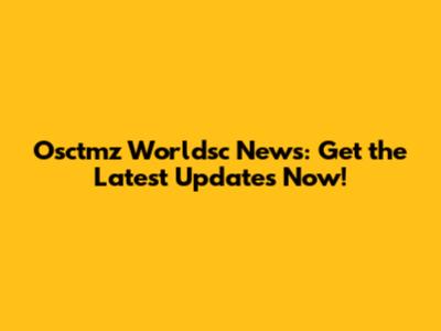 Osctmz Worldsc News: Get the Latest Updates Now!