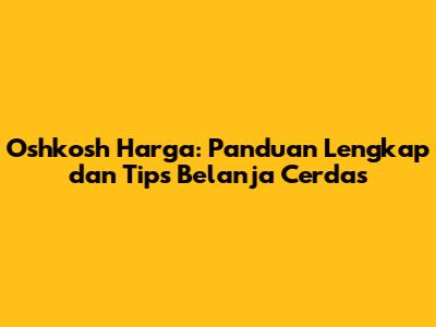 Oshkosh Harga: Panduan Lengkap dan Tips Belanja Cerdas