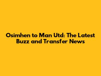 Osimhen to Man Utd: The Latest Buzz and Transfer News