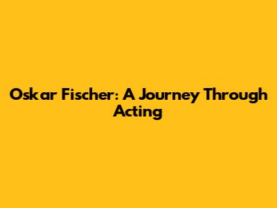 Oskar Fischer: A Journey Through Acting