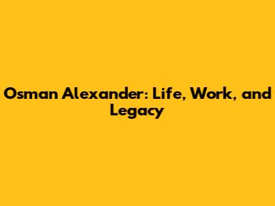 Osman Alexander: Life, Work, and Legacy