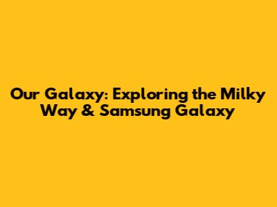 Our Galaxy: Exploring the Milky Way & Samsung Galaxy