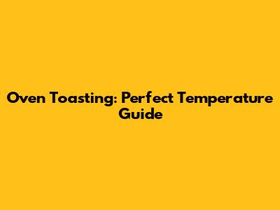 Oven Toasting: Perfect Temperature Guide