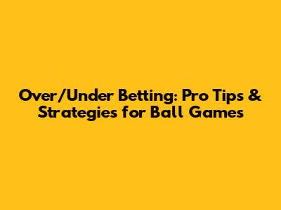 Over/Under Betting: Pro Tips & Strategies for Ball Games