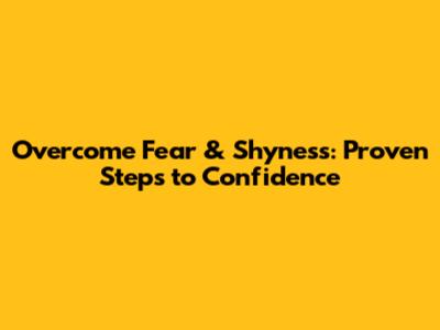 Overcome Fear & Shyness: Proven Steps to Confidence